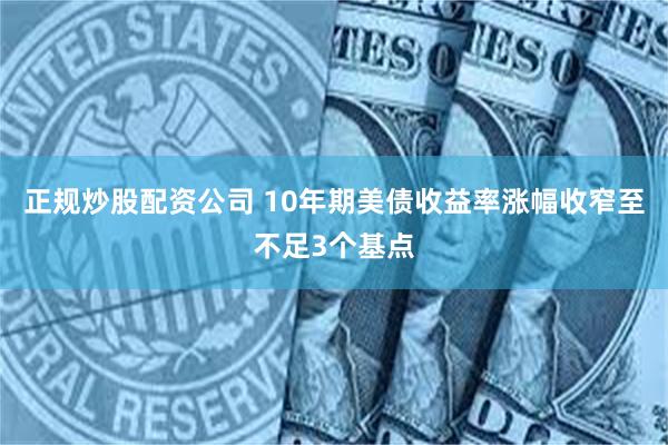 正规炒股配资公司 10年期美债收益率涨幅收窄至不足3个基点