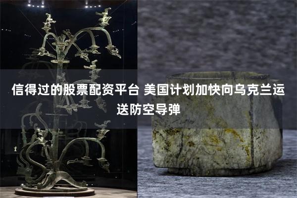 信得过的股票配资平台 美国计划加快向乌克兰运送防空导弹