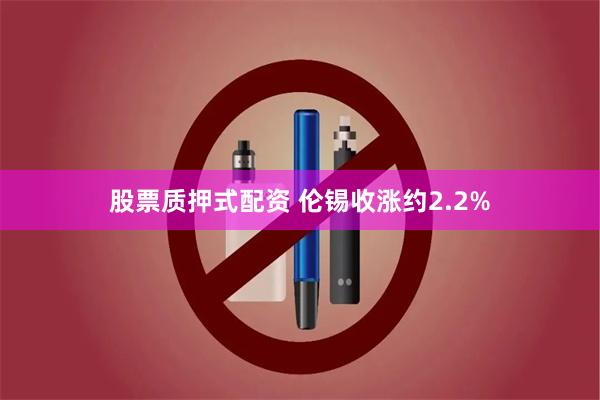 股票质押式配资 伦锡收涨约2.2%