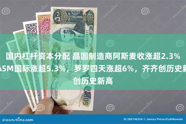 国内杠杆资本分配 晶圆制造商阿斯麦收涨超2.3%、ASM国际涨超5.3%，罗罗四天涨超6%，齐齐创历史新高