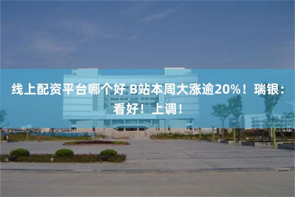 线上配资平台哪个好 B站本周大涨逾20%！瑞银：看好！上调！