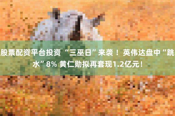 股票配资平台投资 “三巫日”来袭 ！英伟达盘中“跳水”8% 黄仁勋拟再套现1.2亿元！