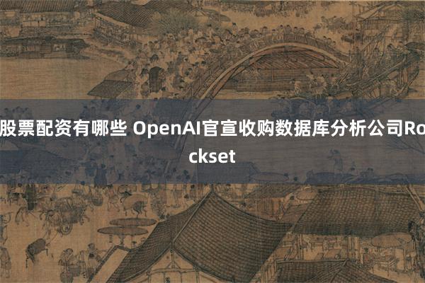 股票配资有哪些 OpenAI官宣收购数据库分析公司Rockset