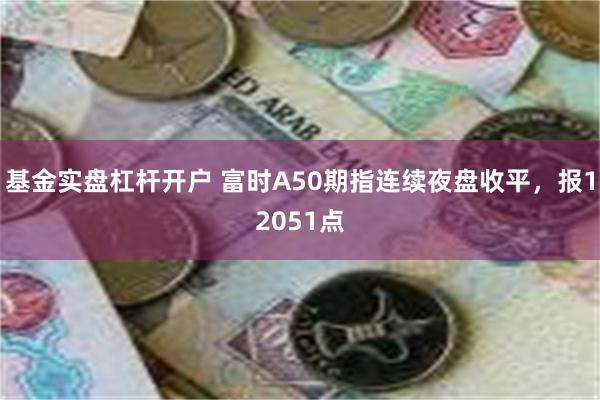 基金实盘杠杆开户 富时A50期指连续夜盘收平，报12051点