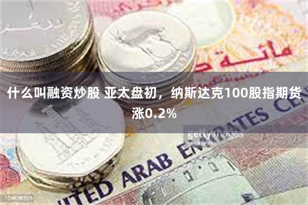 什么叫融资炒股 亚太盘初，纳斯达克100股指期货涨0.2%