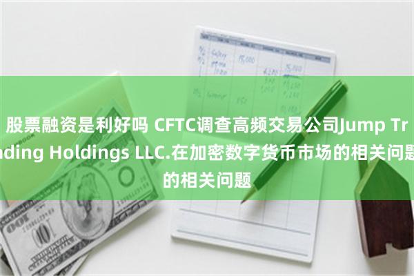 股票融资是利好吗 CFTC调查高频交易公司Jump Trading Holdings LLC.在加密数字货币市场的相关问题