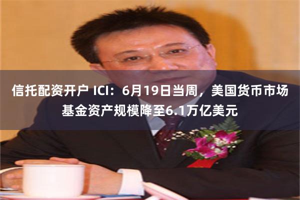 信托配资开户 ICI：6月19日当周，美国货币市场基金资产规模降至6.1万亿美元