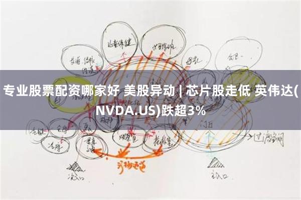 专业股票配资哪家好 美股异动 | 芯片股走低 英伟达(NVDA.US)跌超3%