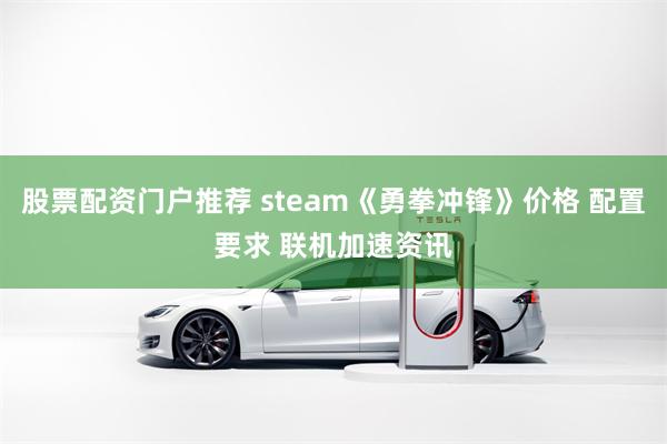 股票配资门户推荐 steam《勇拳冲锋》价格 配置要求 联机加速资讯