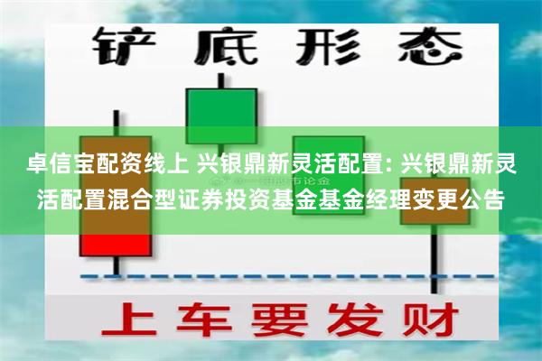 卓信宝配资线上 兴银鼎新灵活配置: 兴银鼎新灵活配置混合型证券投资基金基金经理变更公告