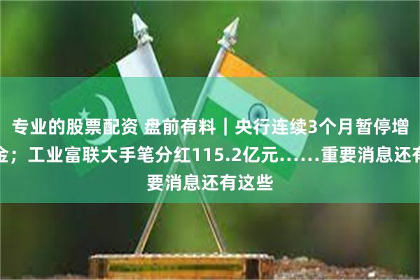 专业的股票配资 盘前有料｜央行连续3个月暂停增持黄金；工业富联大手笔分红115.2亿元……重要消息还有这些