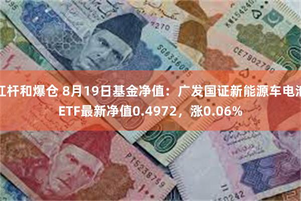 杠杆和爆仓 8月19日基金净值：广发国证新能源车电池ETF最新净值0.4972，涨0.06%