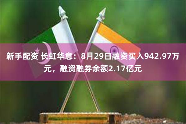 新手配资 长虹华意：8月29日融资买入942.97万元，融资融券余额2.17亿元