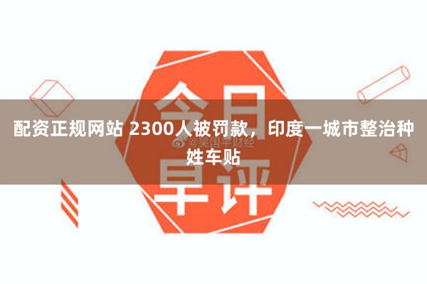 配资正规网站 2300人被罚款，印度一城市整治种姓车贴