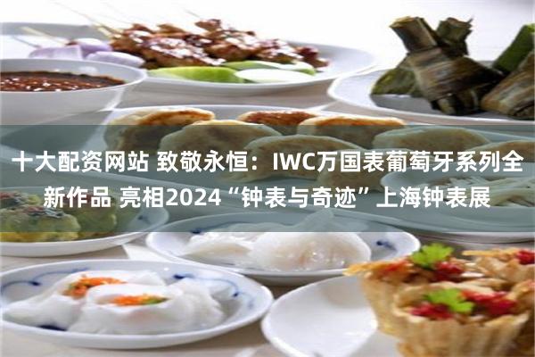 十大配资网站 致敬永恒：IWC万国表葡萄牙系列全新作品 亮相2024“钟表与奇迹”上海钟表展