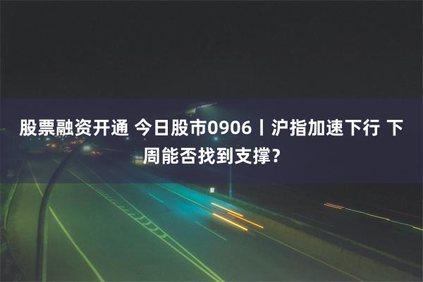 股票融资开通 今日股市0906丨沪指加速下行 下周能否找到支撑？