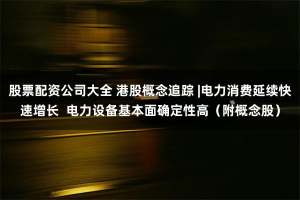 股票配资公司大全 港股概念追踪 |电力消费延续快速增长  电力设备基本面确定性高（附概念股）