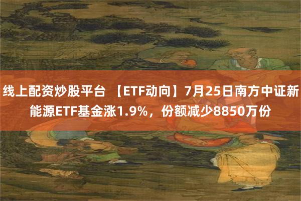 线上配资炒股平台 【ETF动向】7月25日南方中证新能源ETF基金涨1.9%，份额减少8850万份