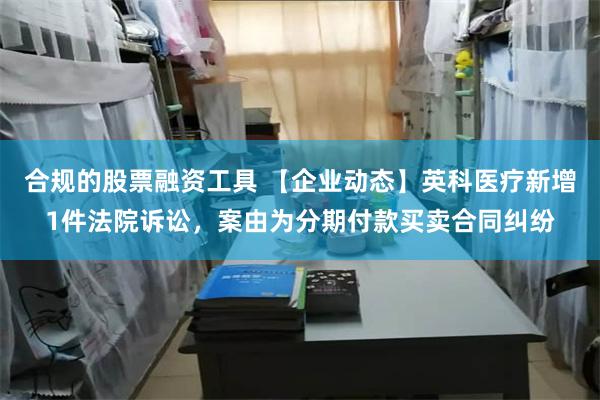 合规的股票融资工具 【企业动态】英科医疗新增1件法院诉讼，案由为分期付款买卖合同纠纷