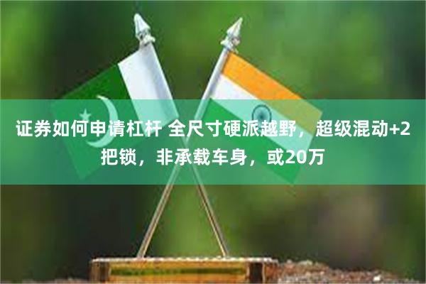 证券如何申请杠杆 全尺寸硬派越野，超级混动+2把锁，非承载车身，或20万