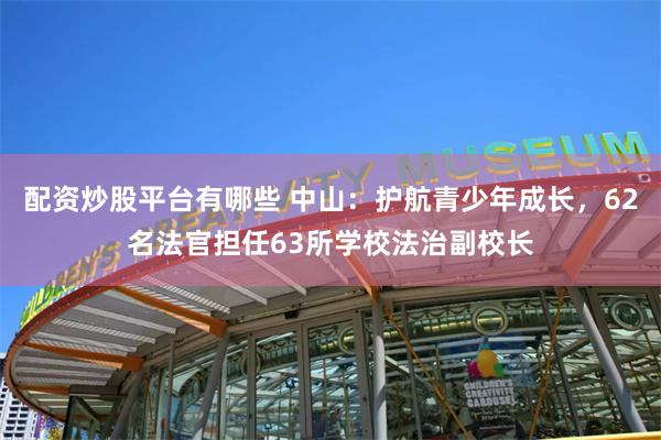 配资炒股平台有哪些 中山：护航青少年成长，62名法官担任63所学校法治副校长