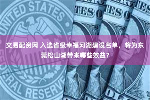 交易配资网 入选省级幸福河湖建设名单，将为东莞松山湖带来哪些效益？