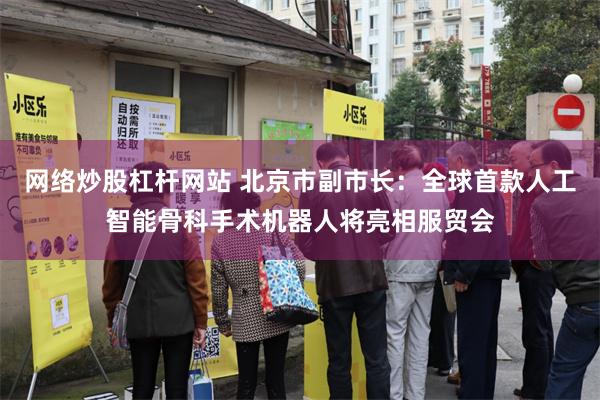 网络炒股杠杆网站 北京市副市长：全球首款人工智能骨科手术机器人将亮相服贸会