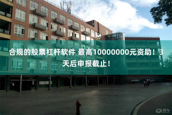 合规的股票杠杆软件 最高10000000元资助！3天后申报截止！