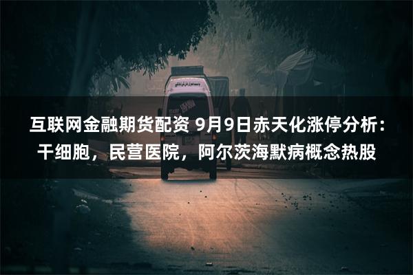 互联网金融期货配资 9月9日赤天化涨停分析：干细胞，民营医院，阿尔茨海默病概念热股