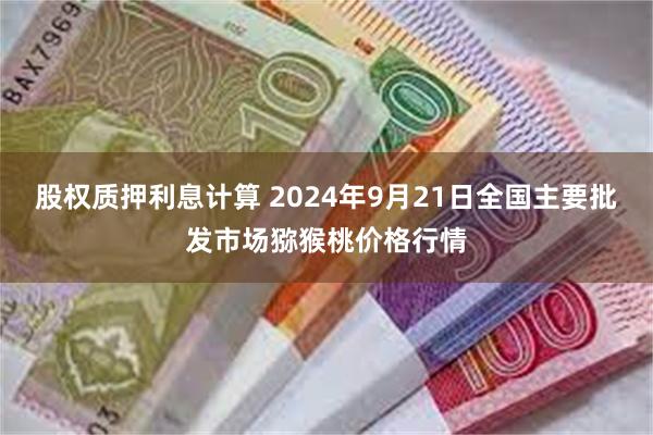 股权质押利息计算 2024年9月21日全国主要批发市场猕猴桃价格行情