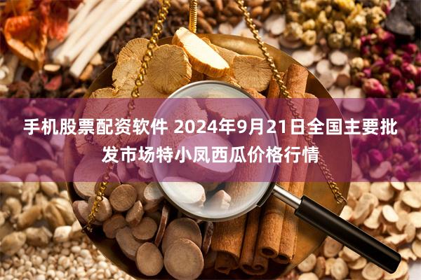 手机股票配资软件 2024年9月21日全国主要批发市场特小凤西瓜价格行情