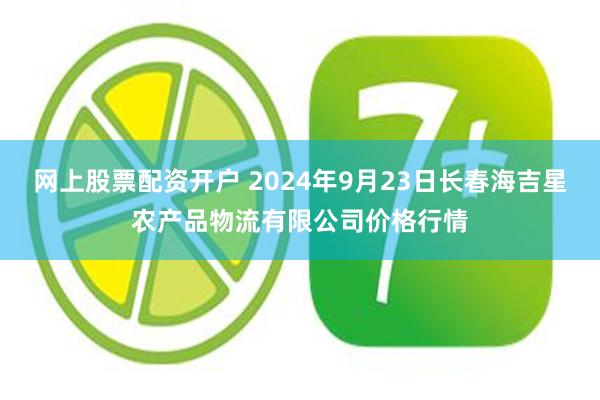 网上股票配资开户 2024年9月23日长春海吉星农产品物流有限公司价格行情