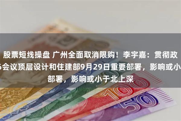 股票短线操盘 广州全面取消限购！李宇嘉：贯彻政治局9.26会议顶层设计和住建部9月29日重要部署，影响或小于北上深