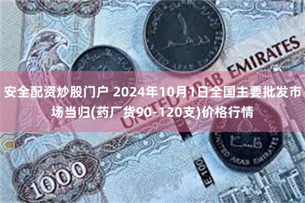 安全配资炒股门户 2024年10月1日全国主要批发市场当归(药厂货90-120支)价格行情