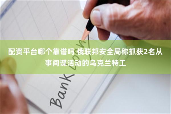 配资平台哪个靠谱吗 俄联邦安全局称抓获2名从事间谍活动的乌克兰特工