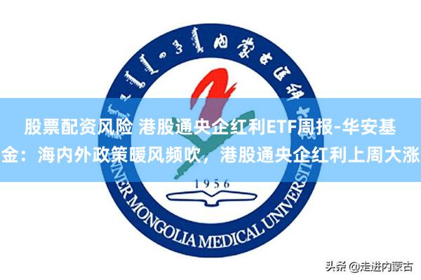 股票配资风险 港股通央企红利ETF周报-华安基金：海内外政策暖风频吹，港股通央企红利上周大涨