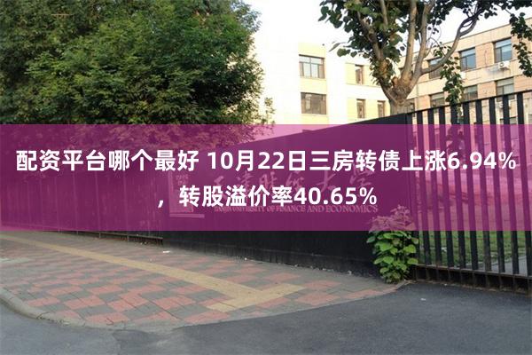 配资平台哪个最好 10月22日三房转债上涨6.94%，转股溢价率40.65%