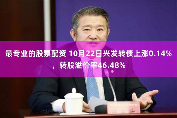 最专业的股票配资 10月22日兴发转债上涨0.14%，转股溢价率46.48%