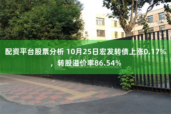 配资平台股票分析 10月25日宏发转债上涨0.17%，转股溢价率86.54%