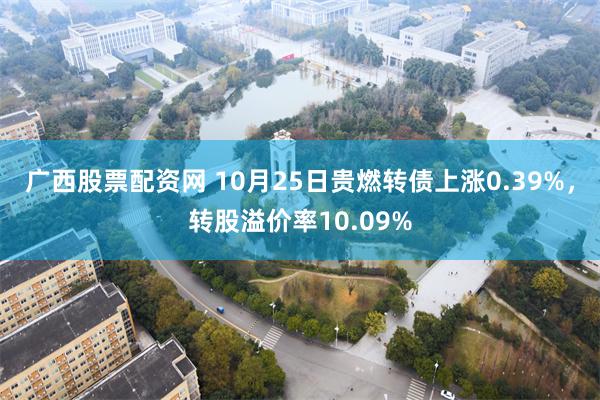 广西股票配资网 10月25日贵燃转债上涨0.39%，转股溢价率10.09%