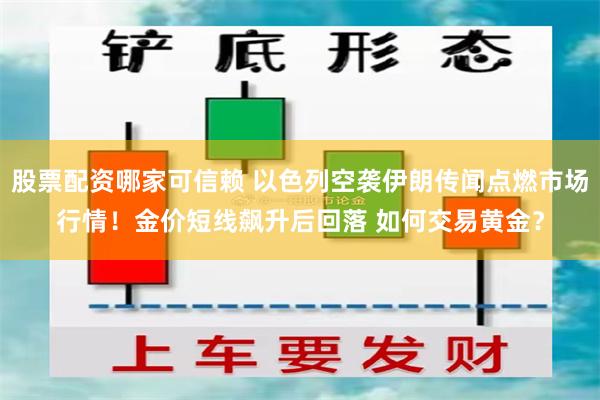 股票配资哪家可信赖 以色列空袭伊朗传闻点燃市场行情！金价短线飙升后回落 如何交易黄金？