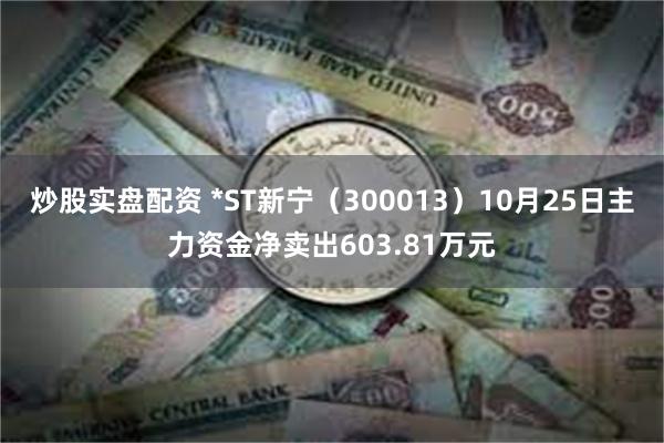 炒股实盘配资 *ST新宁（300013）10月25日主力资金净卖出603.81万元