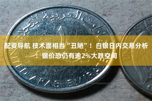 配资导航 技术面相当“丑陋”！白银日内交易分析：银价恐仍有逾2%大跌空间