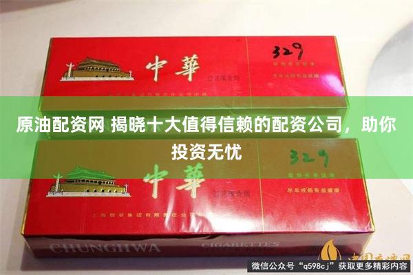 原油配资网 揭晓十大值得信赖的配资公司，助你投资无忧