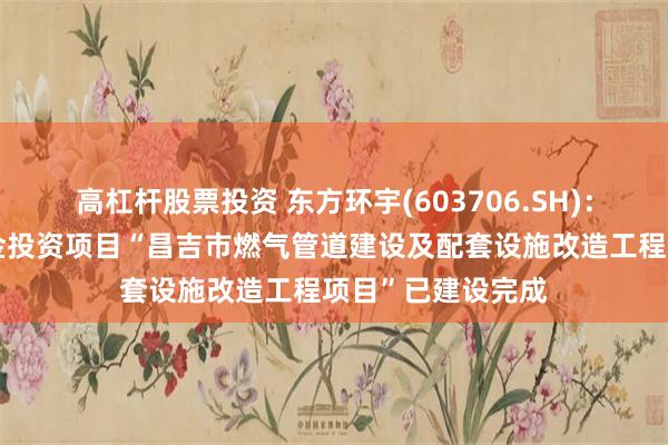 高杠杆股票投资 东方环宇(603706.SH)：拟结项的募集资金投资项目“昌吉市燃气管道建设及配套设施改造工程项目”已建设完成