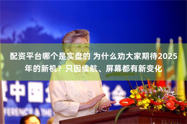 配资平台哪个是实盘的 为什么劝大家期待2025年的新机？只因续航、屏幕都有新变化