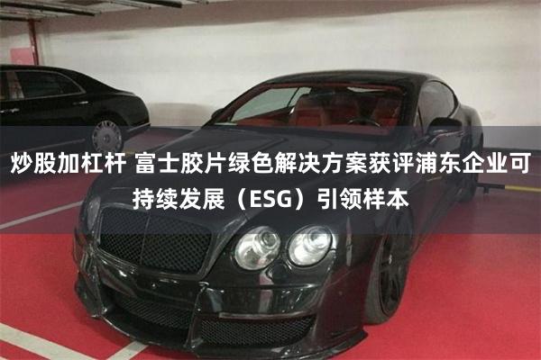 炒股加杠杆 富士胶片绿色解决方案获评浦东企业可持续发展（ESG）引领样本