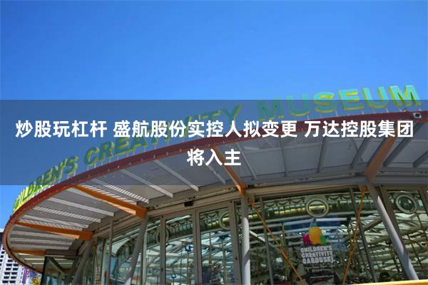 炒股玩杠杆 盛航股份实控人拟变更 万达控股集团将入主