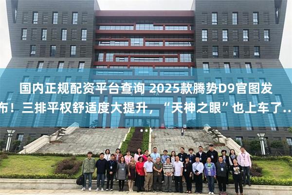 国内正规配资平台查询 2025款腾势D9官图发布！三排平权舒适度大提升，“天神之眼”也上车了…