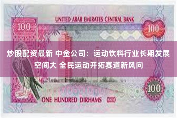 炒股配资最新 中金公司：运动饮料行业长期发展空间大 全民运动开拓赛道新风向